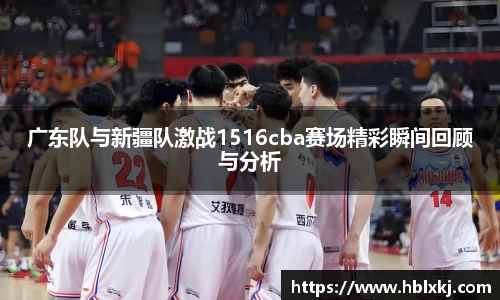 广东队与新疆队激战1516cba赛场精彩瞬间回顾与分析