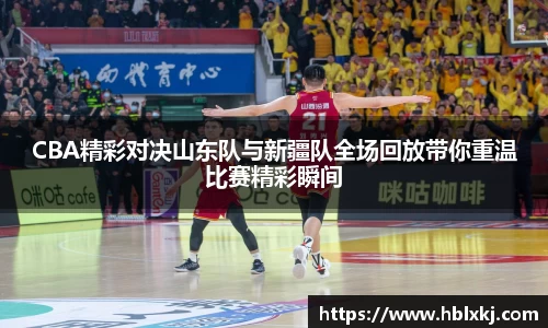 CBA精彩对决山东队与新疆队全场回放带你重温比赛精彩瞬间