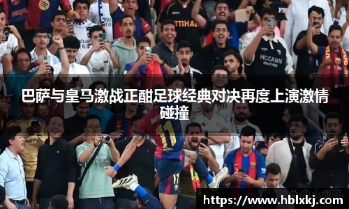 巴萨与皇马激战正酣足球经典对决再度上演激情碰撞