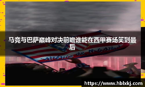 马竞与巴萨巅峰对决前瞻谁能在西甲赛场笑到最后