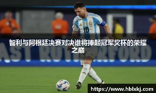 智利与阿根廷决赛对决谁将捧起冠军奖杯的荣耀之巅