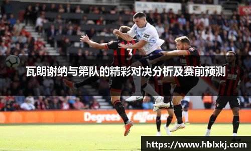 瓦朗谢纳与第队的精彩对决分析及赛前预测