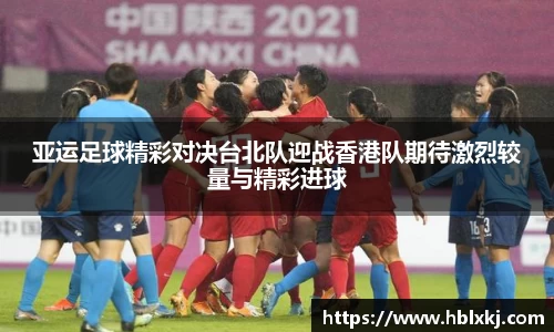 亚运足球精彩对决台北队迎战香港队期待激烈较量与精彩进球