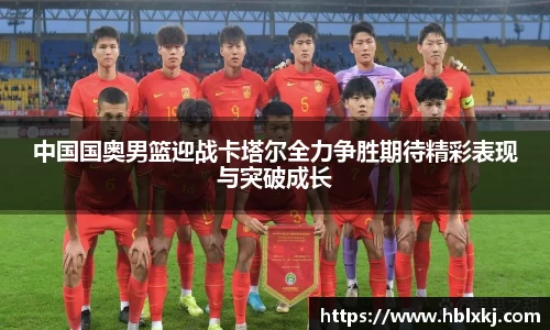 中国国奥男篮迎战卡塔尔全力争胜期待精彩表现与突破成长