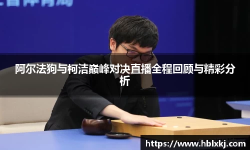 阿尔法狗与柯洁巅峰对决直播全程回顾与精彩分析