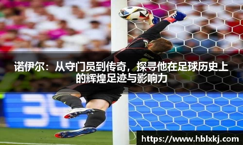 诺伊尔：从守门员到传奇，探寻他在足球历史上的辉煌足迹与影响力