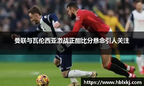 曼联与瓦伦西亚激战正酣比分悬念引人关注