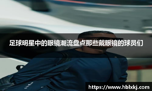 足球明星中的眼镜潮流盘点那些戴眼镜的球员们