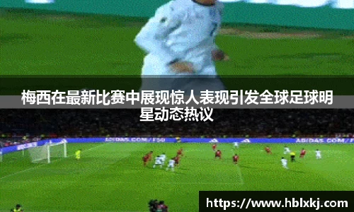 梅西在最新比赛中展现惊人表现引发全球足球明星动态热议